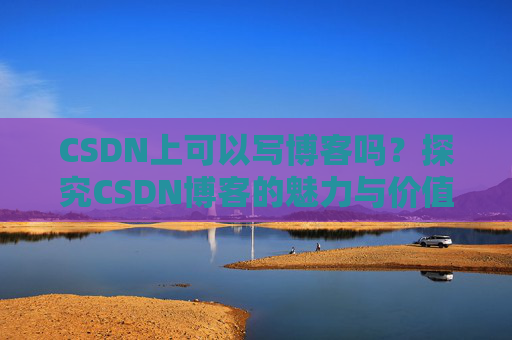 CSDN上可以写博客吗？探究CSDN博客的魅力与价值